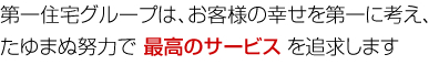 第一住宅グループは、お客様の幸せを第一に考え、たゆまぬ努力で 最高のサービス を追求します